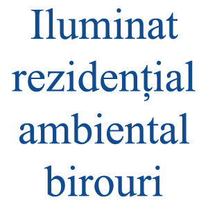 Iluminat rezidential /ambiental /birouri